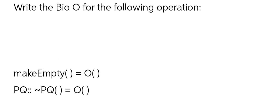 Write the Bio O for the following operation:
makeEmpty( ) = O( )
PQ:: ~PQ() = O)
