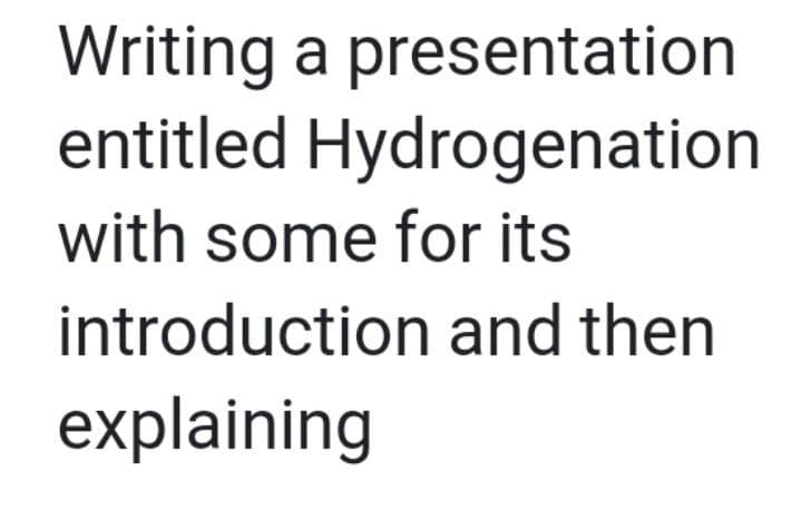 Writing a presentation
entitled Hydrogenation
with some for its
introduction and then
explaining
