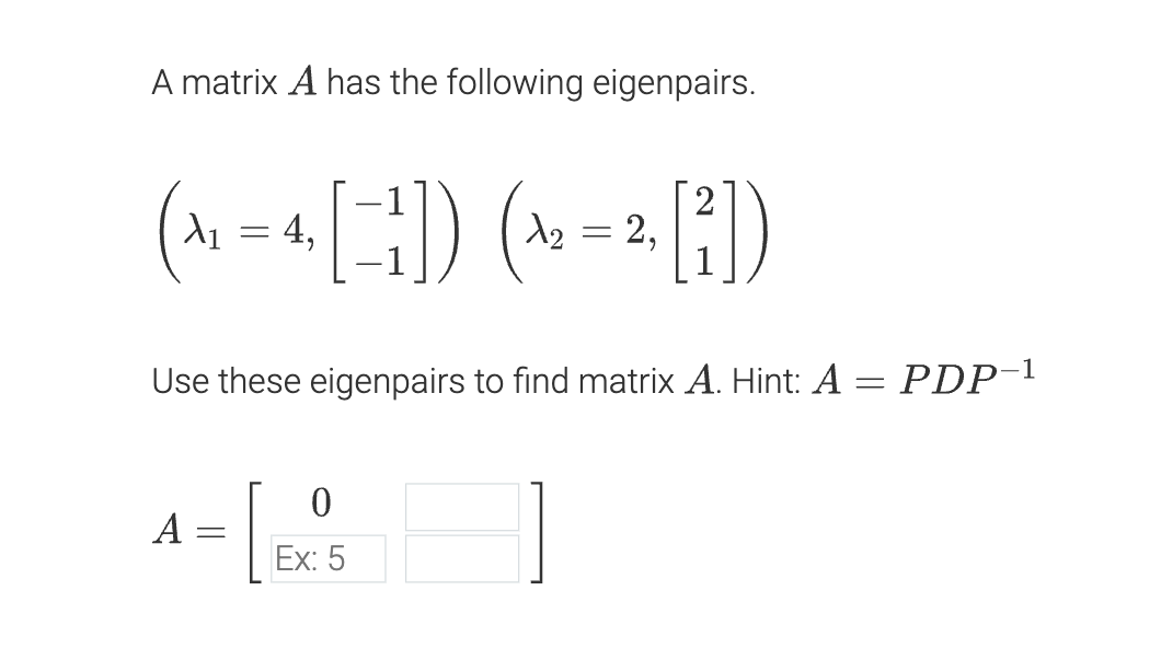 A matrix A has the following eigenpairs.
(A₁-4, [1]) (A₂-2, [²₁])
=
=
Use these eigenpairs to find matrix A. Hint: A = PDP-¹
A
=
0
Ex: 5