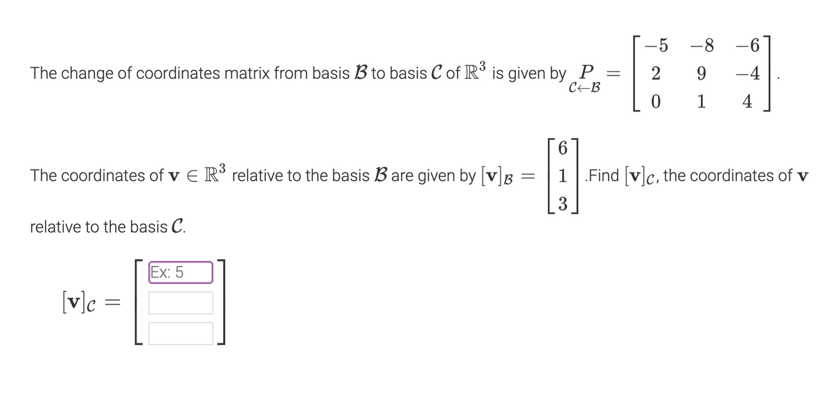 The change of coordinates matrix from basis B to basis C of R³ is given by P =
C-B
The coordinates of v E R³ relative to the basis B are given by [v] =
relative to the basis C.
Ex: 5
19
[v]c =
=
-5 -8
2 9
0
1
-6
-4
4
6
8
1.Find [v]c, the coordinates of v
3