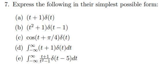 7. Express the following in their simplest possible form:
(a) (t+1)8(t)
(b) (t2 + 1)8(t – 1)
(c) cos(t+T/4)8(t)
(d) S(t +1)8(t)dt
(e) L (t – 5)dt
|
