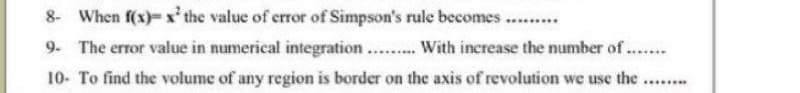 8- When f(x)- x' the value of error of Simpson's rule becomes.
9- The error value in numerical integration
.... With increase the number of ...
10- To find the volume of any region is border on the axis of revolution we use the
........
