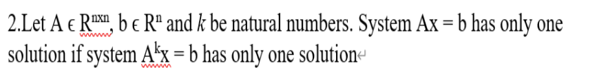 2.Let A € R, b e R" and k be natural numbers. System Ax = b has only one
solution if system A'x = b has only one solution-
wwm
