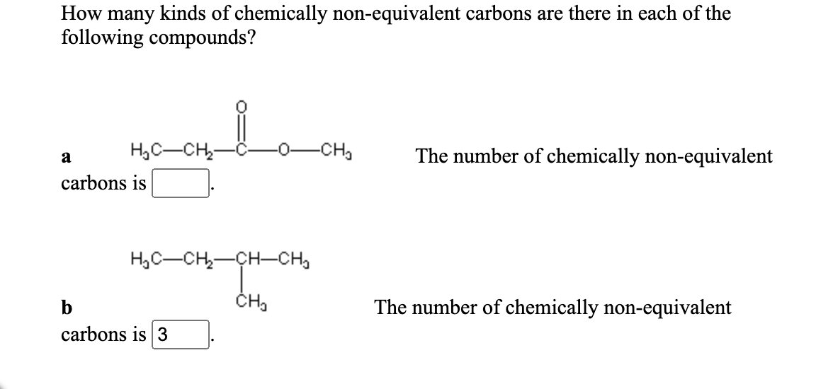 How many kinds of chemically non-equivalent carbons are there in each of the
following compounds?
H,C-CH,-
-0-CH,
The number of chemically non-equivalent
a
carbons is
H,C-CH,-CH-CH,
b
The number of chemically non-equivalent
carbons is 3
