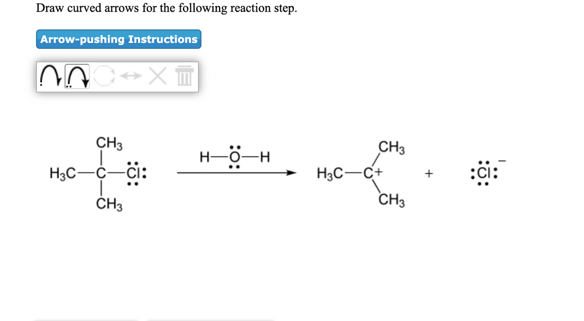 Draw curved arrows for the following reaction step.
Arrow-pushing Instructions
CH3
CH3
..
H-0-H
..
H3C-C-Ci:
H3C-C+
:ci:
ČH3
CH3
