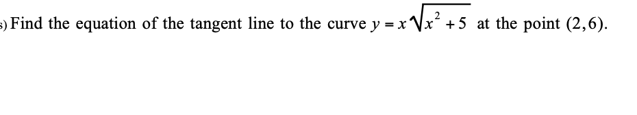 s) Find the equation of the tangent line to the curve y = x Vx +5 at the point (2,6).
