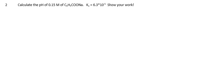 2
Calculate the pH of 0.15 M of C6H5COONa. K₁= 6.3*105 Show your work!