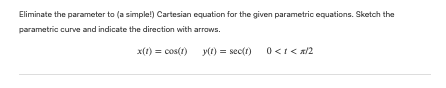 Eliminate the parameter to (a simple!) Cartesian equation for the given parametric equations. Sketch the
parametric curve and indicate the direction with arrows.
x(t) = cos(1)
y(t) = sec(1)
0 <1 < x/2