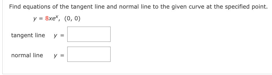 Find equations of the tangent line and normal line to the given curve at the specified point.
у %3D 8хе*, (0, 0)
tangent line
y =
normal line
y =
