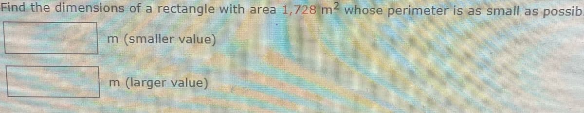 Find the dimensions of a rectangle with area 1,728 m² whose perimeter is as small as possib
m (smaller value)
m (larger value)