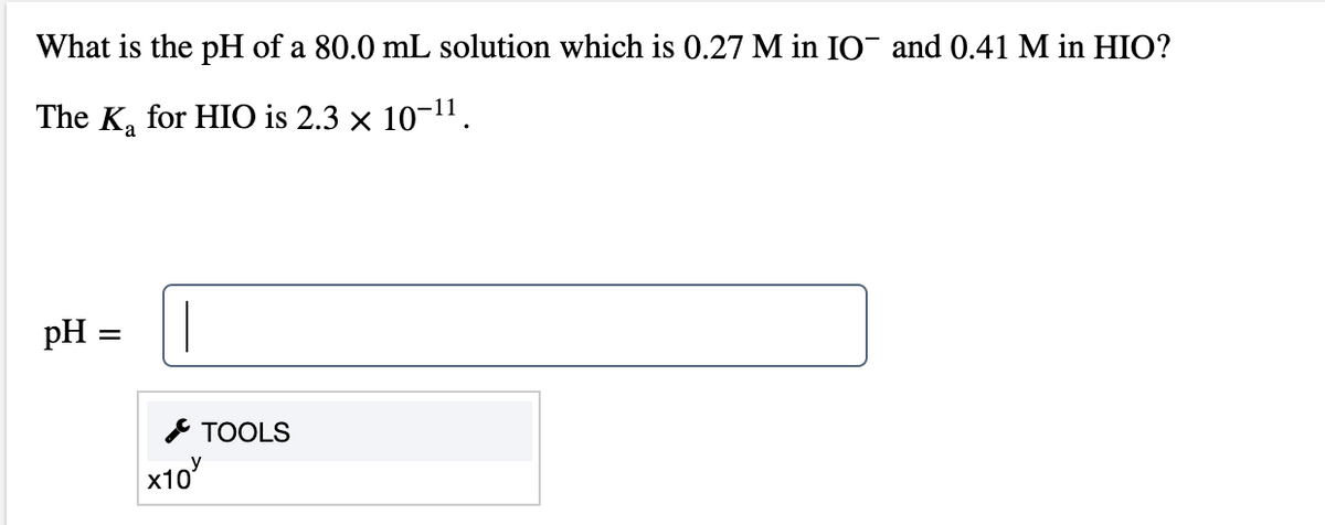 What is the pH of a 80.0 mL solution which is 0.27 M in IO¯ and 0.41 M in HIO?
The K, for HIO is 2.3 × 10-11.
a
pH =
* TOOLS
x10
