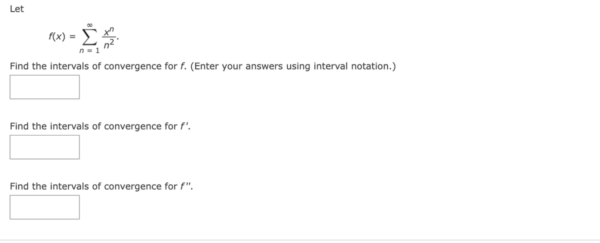 Let
f(x)
=
00
n = 1
Find the intervals of convergence for f. (Enter your answers using interval notation.)
Find the intervals of convergence for f'.
Find the intervals of convergence for f".