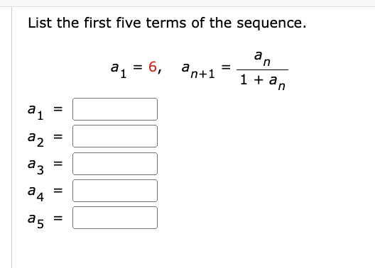 **List the First Five Terms of the Sequence**

Given the sequence definition:

- \( a_1 = 6 \)
- \( a_{n+1} = \frac{a_n}{1 + a_n} \)

Calculate the first five terms:

- \( a_1 = \)
- \( a_2 = \)
- \( a_3 = \)
- \( a_4 = \)
- \( a_5 = \)

To find each term, use the recursive formula, substituting the previously calculated term for \( a_n \).