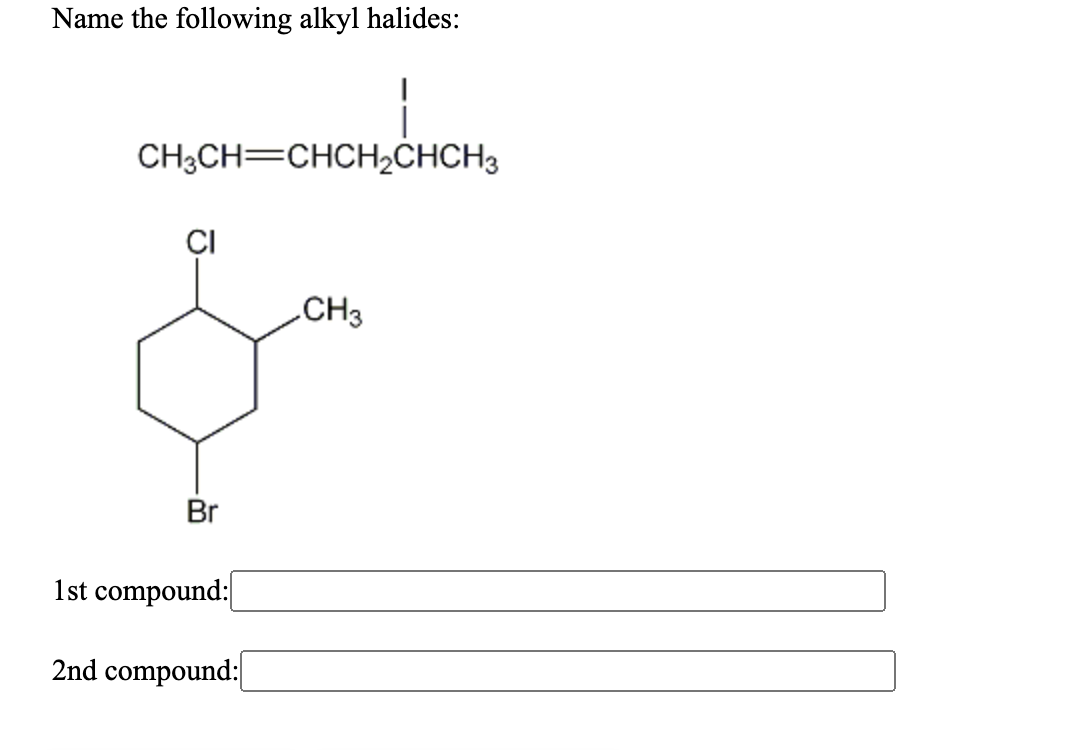 Name the following alkyl halides:
CH3CH=CHCH2CHCH3
ÇI
CH3
Br
1st compound:
2nd compound:
