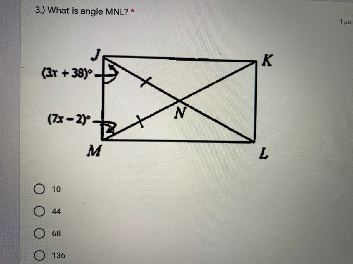 3.) What is angle MNL? *
1 poi
K
(3r + 38)°
N.
(7x - 2)
M
O 10
O 44
68
O 136
