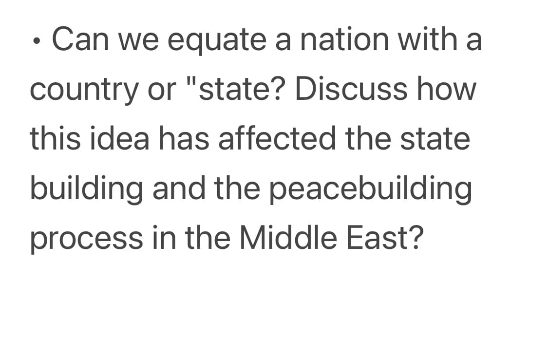 Can we equate a nation with a
country or "state? Discuss how
this idea has affected the state
building and the peacebuilding
process in the Middle East?
