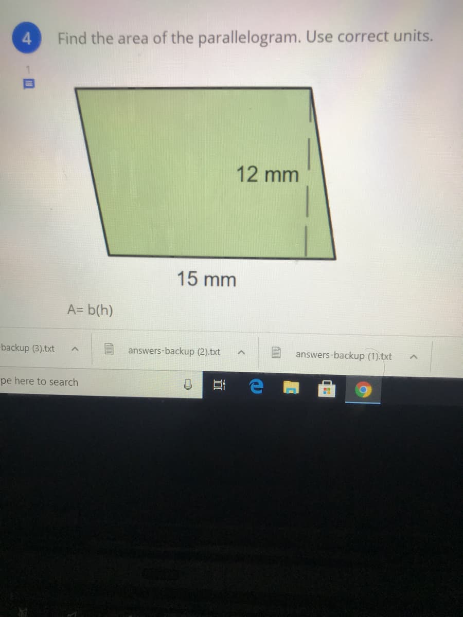 4.
Find the area of the parallelogram. Use correct units.
1.
12 mm
15 mm
A= b(h)
backup (3).txt
answers-backup (2).txt
answers-backup (1).txt
pe here to search
近
