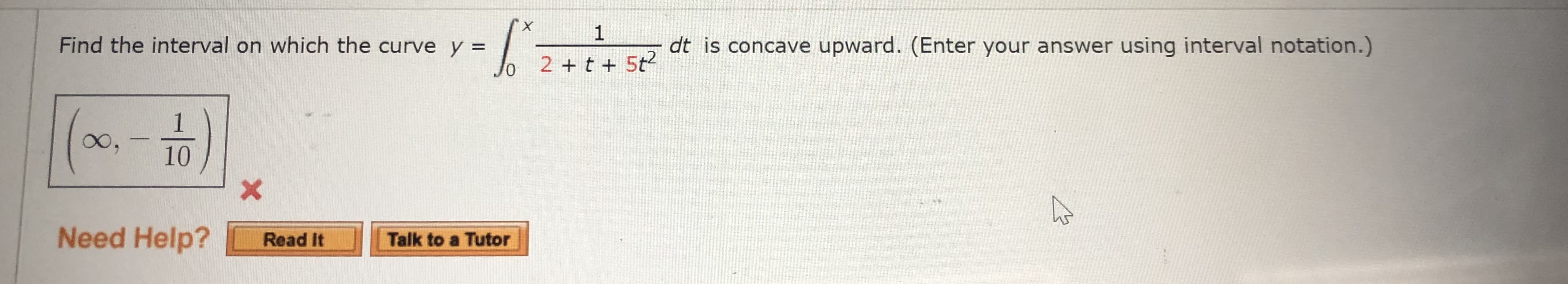 :-
1
Find the interval on which the curve y =
dt is concave upward. (Enter your answer using interval notation.)
Jo 2 +t + 5t?
