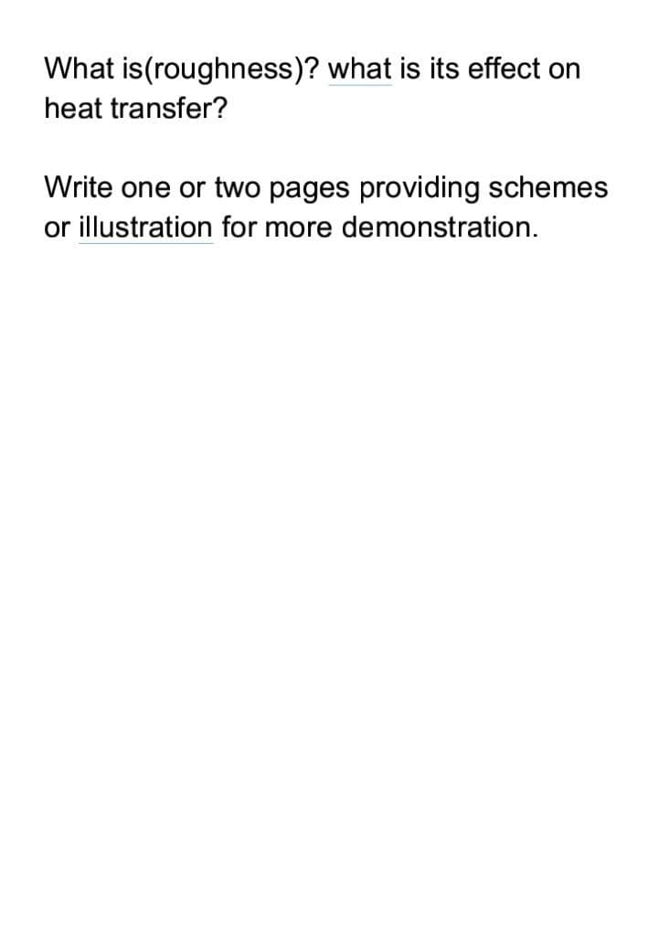 What is(roughness)? what is its effect on
heat transfer?
Write one or two pages providing schemes
or illustration for more demonstration.
