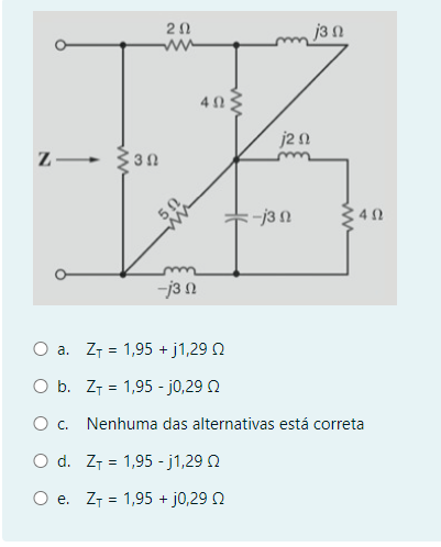 Z
=
20
ww
=
30
40
-j3 n
j3 n
j20
=-j3 n
O a. Z₁ = 1,95 + j1,29
O b. Z 1,95 -j0,29
O c.
Nenhuma das alternativas está correta
O d.
Z
1,95 -j1,29 2
O e. Z₁ = 1,95 + j0,29 0
4 Ω