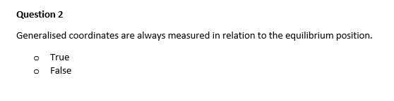 Question 2
Generalised coordinates are always measured in relation to the equilibrium position.
True
O False