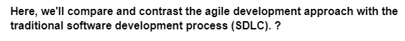 Here, we'll compare and contrast the agile development approach with the
traditional software development process (SDLC). ?