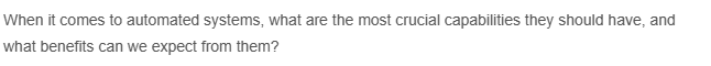 When it comes to automated systems, what are the most crucial capabilities they should have, and
what benefits can we expect from them?