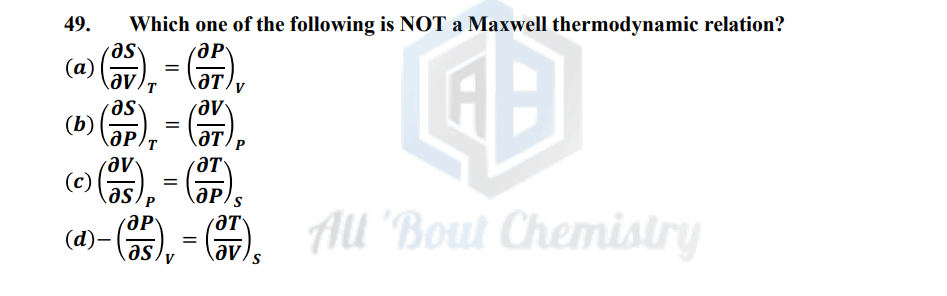 Which one of the following is NOT a Maxwell thermodynamic relation?
as
(0) = (от),
(0) = ( ),
(1), = (P)
aV
ат
as
P
ат
a-), - All 'Bout Chemistry
=
as
aV
49.
(a)
(b)
(c)