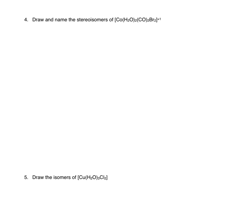 4. Draw and name the stereoisomers of [Co(H₂O)2(CO)2Br2]+1
5. Draw the isomers of [Cu(H₂O)3Cl2]