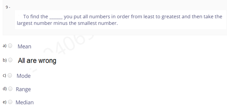 9 -
To find the
you put all numbers in order from least to greatest and then take the
largest number minus the smallest number.
a)
406
Mean
b) O All are wrong
с) О Mode
d) O Range
e) O Median
