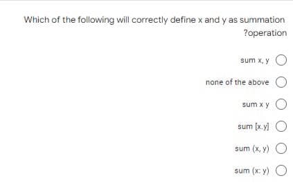 Which of the following will correctly define x and y as summation
?operation
sum x, y O
none of the above
sum x y O
sum [x.y] O
sum (x, y) O
sum (x: y) O