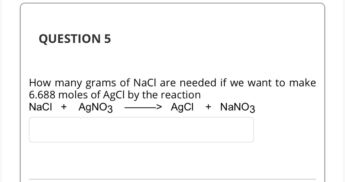 QUESTION 5
How many grams of NaCl are needed if we want to make
6.688 moles of AgCl by the reaction
NaCl + AgNO3
-> AgCl + NaNO3