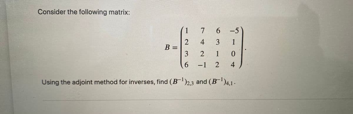 Consider the following matrix:
1
7 6 -5
4 3
1
B =
%3D
1
6.
-1 2
4
Using the adjoint method for inverses, find (B2,3 and (B)4,1-
2.
3.
