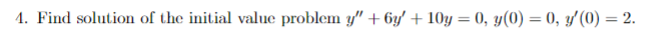 4. Find solution of the initial value problem y" + 6y' +10y = 0, y(0) = 0, y'(0) = 2.