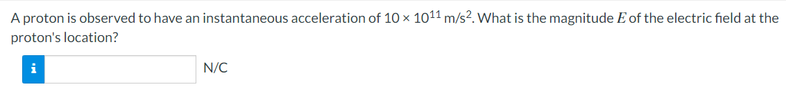 A proton is observed to have an instantaneous acceleration of 10 × 101¹1 m/s². What is the magnitude E of the electric field at the
proton's location?
i
N/C