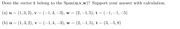 Does the vector t belong to the Span(u,v,w)? Support your answer with calculation.
(a) u = (1,3,2), v = (-1,4, -3), w = = (2,−1,5), t = (-1,-1,-5)
(b) u = = (1,3,2), v = (-1,4, -3), w =
= (2,−1,5), t = (3, -5,8)