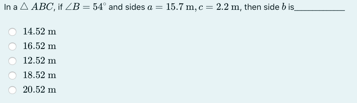 In a A ABC, if ZB = 54° and sides a
15.7 m, c = 2.2 m, then side b is
14.52 m
16.52 m
12.52 m
18.52 m
20.52 m
