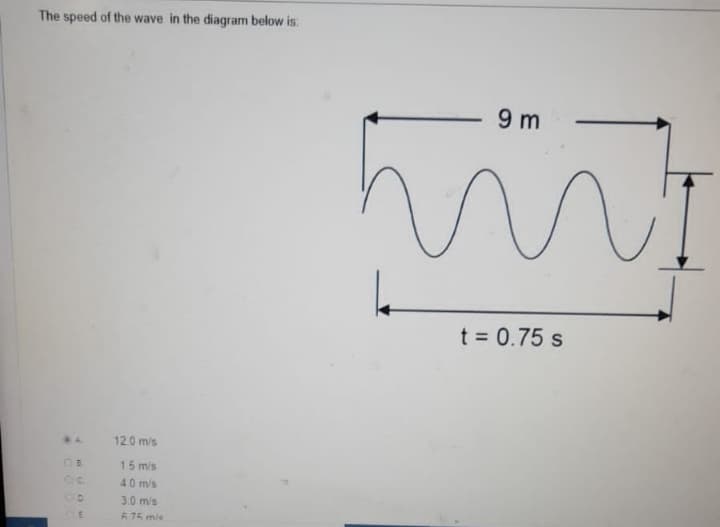 The speed of the wave in the diagram below is:
9 m
t = 0.75 s
12.0 mis
15 m/s
40 m/s
00
3.0 mis
A75 mis
