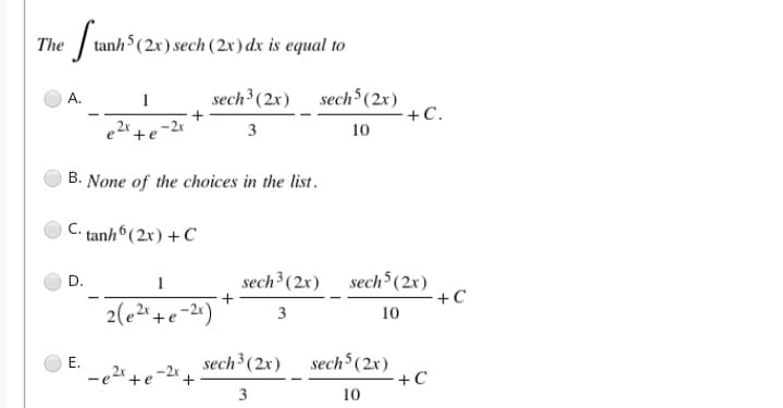 The
tanh (2x) sech (2x) dx is equal to
sech³(2x) sech5(2x)
+C.
A.
1
3
10
B. None of the choices in the list.
C. tanh°(2x) + C
sech³ (2x) sech (2x)
D.
+C
2(e2"+e-2")
3
10
sech³(2x)
sech (2x)
+C
Е.
3
10
