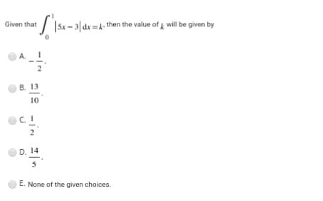 Given that
/ I5x - 3| dx =k then the value of will be given by
B. 13
10
2
D. 14
5
E. None of the given choices.
