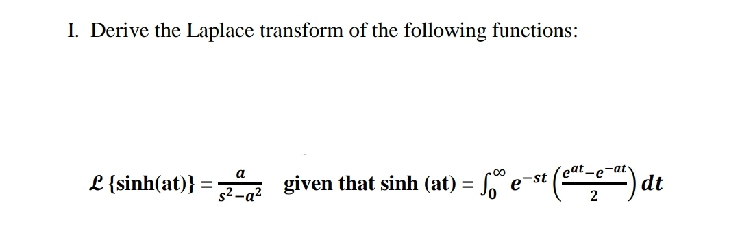 I. Derive the Laplace transform of the following functions:
L {sinh(at)}:
a
given that sinh (at) = S e-s
´eat
-e-at
00
s² -a²
e-st
dt
2
