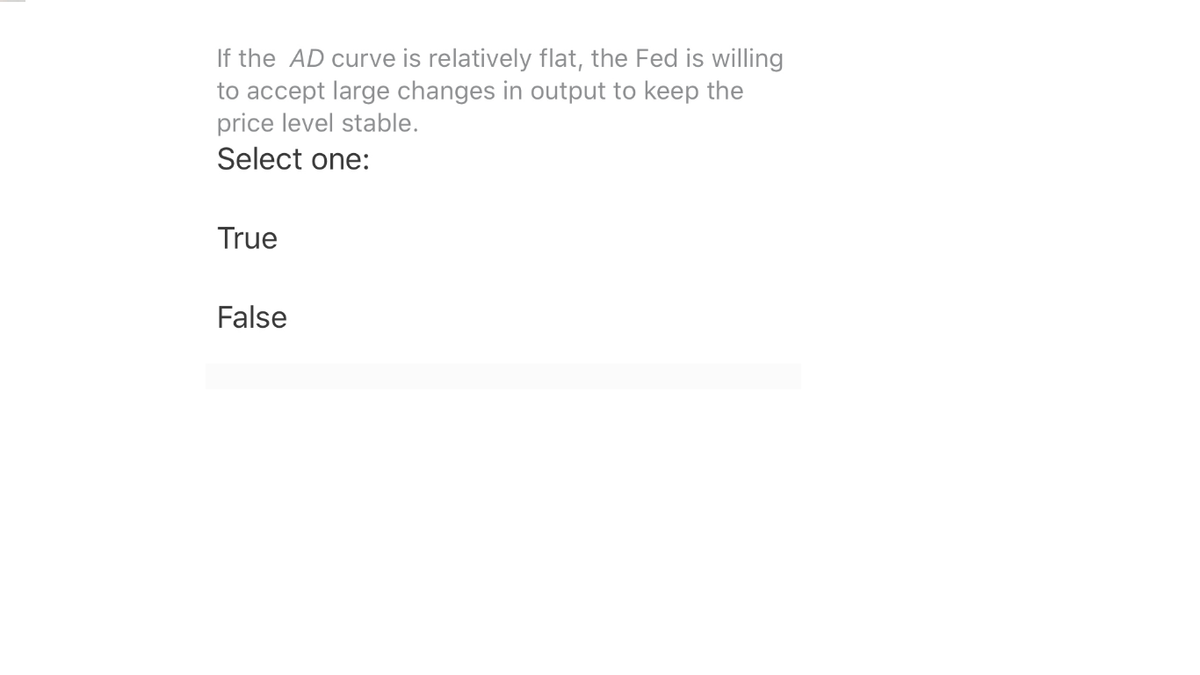 If the AD curve is relatively flat, the Fed is willing
to accept large changes in output to keep the
price level stable.
Select one:
True
False
