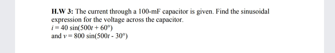 H.W 3: The current through a 100-mF capacitor is given. Find the sinusoidal
expression for the voltage across the capacitor.
i = 40 sin(500t + 60°)
and v = 800 sin(500t - 30°)
