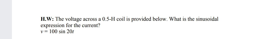 H.W: The voltage across a 0.5-H coil is provided below. What is the sinusoidal
expression for the current?
v = 100 sin 20t
