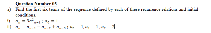 Question Number 03
a) Find the first six tems of the sequence defined by each of these recurrence relations and initial
conditions.
i)
a, = 3an-1 ; a, = 1
ii) a, = an-1- an-2 + an-3 ; ao = 1, a, = 1 , a, = 2
