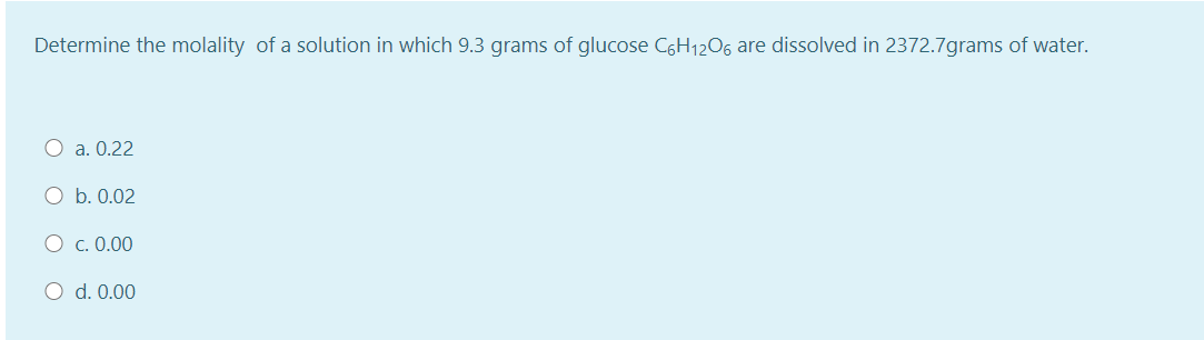 Determine the molality of a solution in which 9.3 grams of glucose C6H1206 are dissolved in 2372.7grams of water.
O a. 0.22
b. 0.02
O c. 0.00
O d. 0.00
