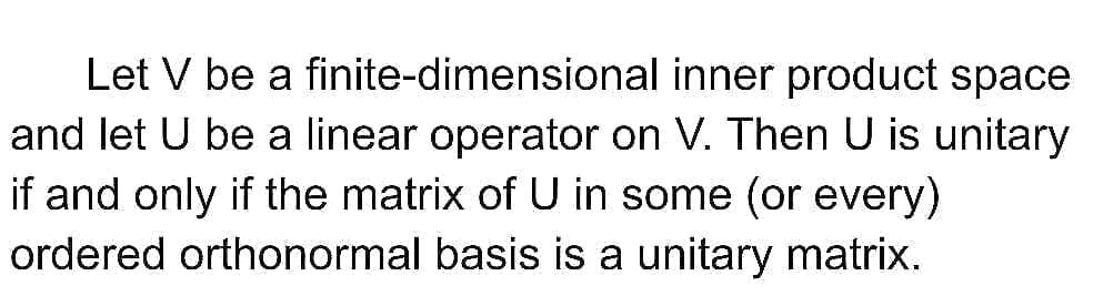 Let V be a finite-dimensional inner product space
and let U be a linear operator on V. Then U is unitary
if and only if the matrix of U in some (or every)
ordered orthonormal basis is a unitary matrix.
