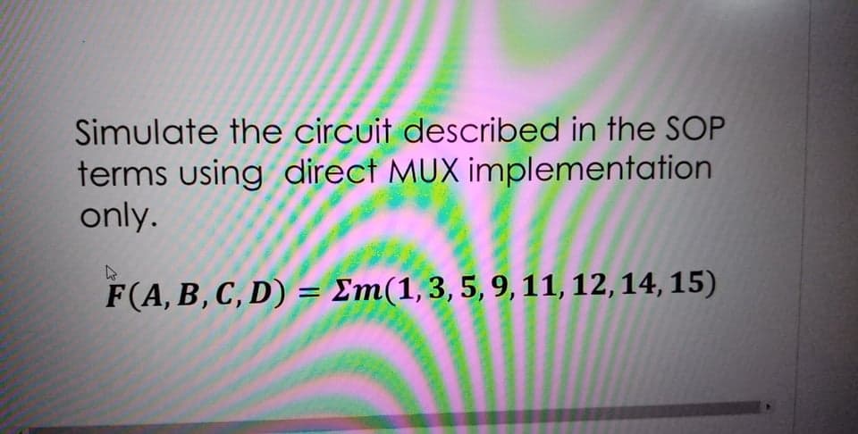 Simulate the circuit described in the SOP
terms using direct MUX implementation
only.
F(A, B, C, D) = Em(1,3,5, 9, 11, 12, 14, 15)
