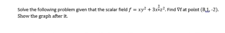 Solve the following problem given that the scalar field f = xy² + 3xiz?. Find Vf at point (8,1, -2).
Show the graph after it.
