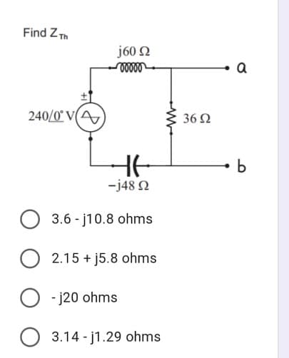 Find ZTh
j60 2
a
240/0° V(A
36 2
-j48 2
3.6 - j10.8 ohms
2.15 + j5.8 ohms
- j20 ohms
O 3.14 - j1.29 ohms
